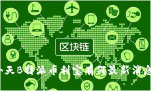 今天B特派币利宝有何最新消息？