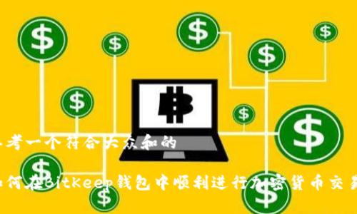 思考一个符合大众和的

如何在BitKeep钱包中顺利进行加密货币交易？