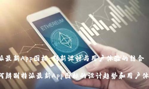 特派最新App图标：创新设计与用户体验的结合

如何辨别特派最新App图标的设计趋势和用户体验？