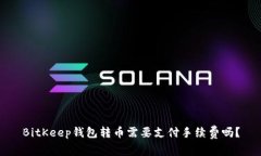 BitKeep钱包转币需要支付手续费吗？