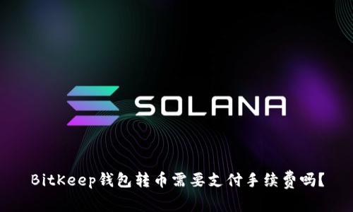 BitKeep钱包转币需要支付手续费吗？