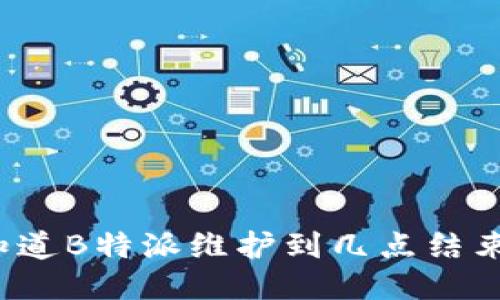 你知道B特派维护到几点结束吗？