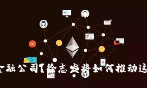 什么是区块链金融公司？徐志发将如何推动这一领域的发展？