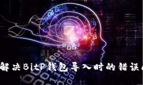 如何解决BitP钱包导入时的错误问题？