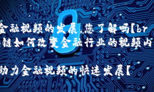 区块链助力金融视频的发展，您了解吗？br
yinwen区块链如何改变金融行业的视频内容？/yinwen

区块链如何助力金融视频的快速发展？