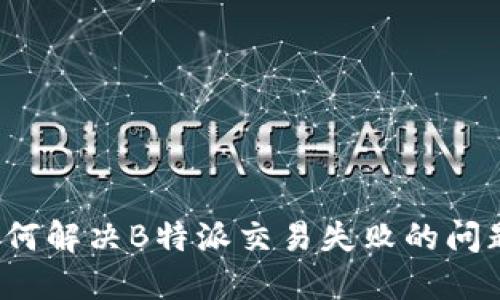如何解决B特派交易失败的问题？