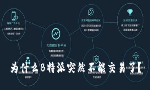 为什么B特派突然不能交易了？