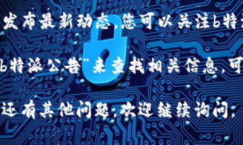 b特派官网公告的信息通常可以在其官方网站的公告或新闻部分找到。为了确保您找到准确的信息，可以按照以下步骤操作：

1. **访问官方网站**：首先，您需要打开b特派的官方网站。您可以在浏览器中输入网址进行访问。

2. **查找公告或新闻栏目**：在网站的首页或者导航栏中，通常会有“公告”、“新闻”或者“动态”等标签，请点击进入。

3. **查看最新公告**：在公告或新闻栏目中，您可以找到最近发布的公告，了解最新的动态、活动或重要信息。

如果您在网站上找不到相关的内容，还可以尝试以下方法：

- **联系客服**：如果您对公告内容有具体疑问，可以直接联系b特派的客服，询问公告的具体位置或内容。

- **社交媒体**：许多企业会通过社交媒体平台发布最新动态，您可以关注b特派的官方社交媒体账号，获取最新信息。

- **搜索引擎**：通过搜索引擎，您也可以输入“b特派公告”来查找相关信息，可能会找到一些第三方网站对公告的转载或整理。

希望这些方法能帮助您找到所需的公告！如果您还有其他问题，欢迎继续询问。