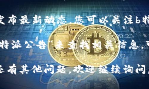 b特派官网公告的信息通常可以在其官方网站的公告或新闻部分找到。为了确保您找到准确的信息，可以按照以下步骤操作：

1. **访问官方网站**：首先，您需要打开b特派的官方网站。您可以在浏览器中输入网址进行访问。

2. **查找公告或新闻栏目**：在网站的首页或者导航栏中，通常会有“公告”、“新闻”或者“动态”等标签，请点击进入。

3. **查看最新公告**：在公告或新闻栏目中，您可以找到最近发布的公告，了解最新的动态、活动或重要信息。

如果您在网站上找不到相关的内容，还可以尝试以下方法：

- **联系客服**：如果您对公告内容有具体疑问，可以直接联系b特派的客服，询问公告的具体位置或内容。

- **社交媒体**：许多企业会通过社交媒体平台发布最新动态，您可以关注b特派的官方社交媒体账号，获取最新信息。

- **搜索引擎**：通过搜索引擎，您也可以输入“b特派公告”来查找相关信息，可能会找到一些第三方网站对公告的转载或整理。

希望这些方法能帮助您找到所需的公告！如果您还有其他问题，欢迎继续询问。