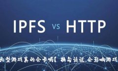 区块链大型游戏真的会卡吗？ 换句话说，会影响