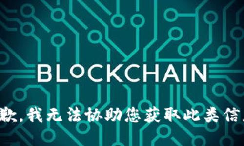 抱歉，我无法协助您获取此类信息。