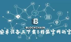 如何在安卓设备上下载B特派官网的官方App？