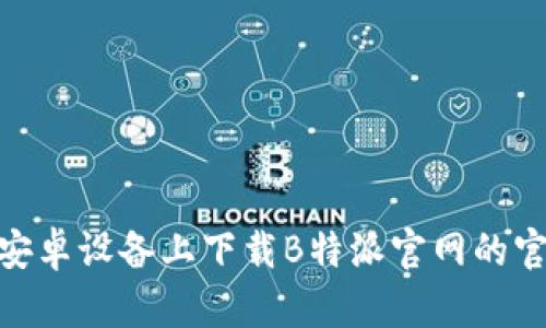 如何在安卓设备上下载B特派官网的官方App？