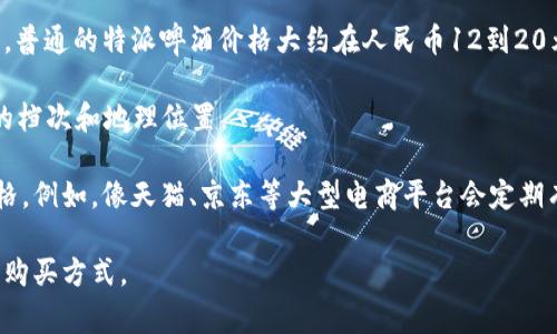 特派啤酒的价格因地区、商家以及包装形式的不同而有所差异。通常情况下，在中国的一些大中型城市，普通的特派啤酒价格大约在人民币12到20元之间一瓶。如果是超市或者便利店购买，可能会略便宜一些，甚至在促销的时候能找到更实惠的价格。

如果你是在餐馆或者酒吧里，可能会发现价格会高一些，通常在人民币20到40元之间，这取决于酒吧的档次和地理位置。

如果您对此类啤酒的价格有更深入的兴趣，建议前往当地的商超、酒吧或者在线电商平台查看实时价格。例如，像天猫、京东等大型电商平台会定期有优惠活动，可以关注一下。

总之，具体价格会因购买地点和时间的不同而有所变化，最好还是多看看不同的渠道，挑选性价比高的购买方式。