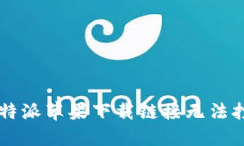 如何解决B特派苹果下载链接无法打开的问题？