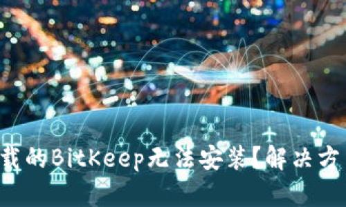 为什么下载的BitKeep无法安装？解决方法是什么？
