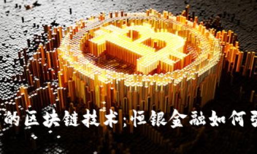 跨境金融中的区块链技术：恒银金融如何引领新潮流？