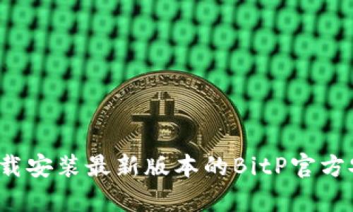 如何下载安装最新版本的BitP官方安卓版？