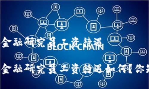 区块链金融研究员工资待遇

区块链金融研究员工资待遇如何？你知道吗？