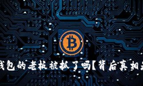 “b特派钱包的老板被抓了吗？背后真相是什么？”