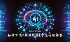 如何下载B特派软件？常见问题解答