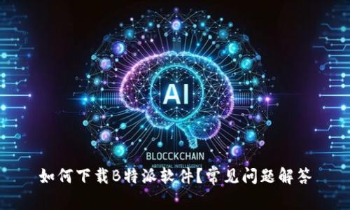 如何下载B特派软件？常见问题解答