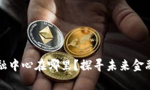 浙江区块链金融中心在哪里？探寻未来金融发展的新脊梁