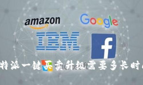 比特派一键买卖升级需要多长时间？