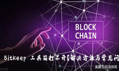 为什么你的 BitKeep 工具箱打不开？解决方法与常见问题一网打尽