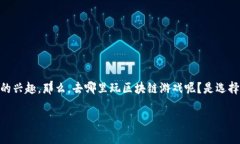 区块链游戏去哪里玩是一个热门的话题，越来越