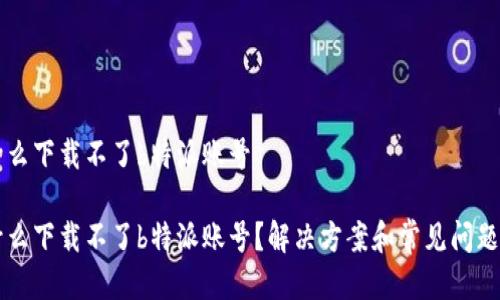 为什么下载不了b特派账号

为什么下载不了b特派账号？解决方案和常见问题解析