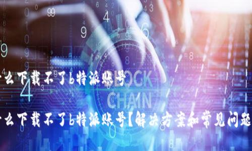 为什么下载不了b特派账号

为什么下载不了b特派账号？解决方案和常见问题解析