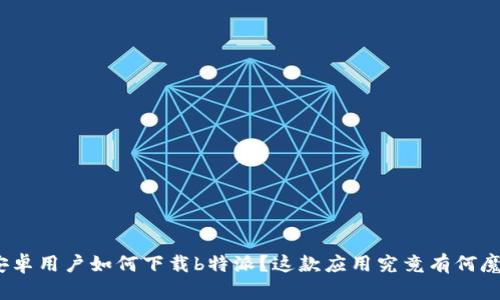 : 安卓用户如何下载b特派？这款应用究竟有何魔力？