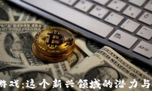 
修仙区块链游戏：这个新兴领域的潜力与机遇有多大？