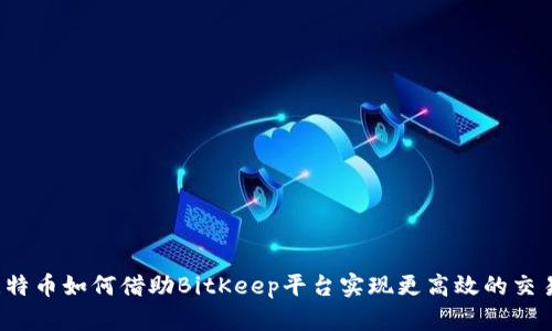 比特币如何借助BitKeep平台实现更高效的交易？