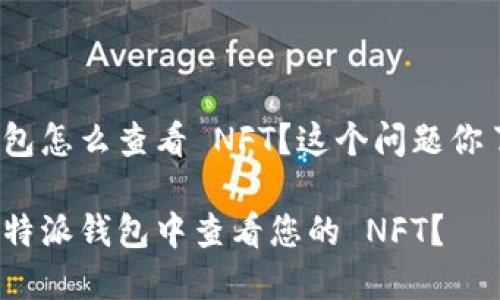 特派钱包怎么查看 NFT？这个问题你了解吗？

如何在特派钱包中查看您的 NFT？