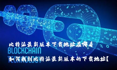 比特派最新版本下载地址在哪看

如何找到比特派最新版本的下载地址？