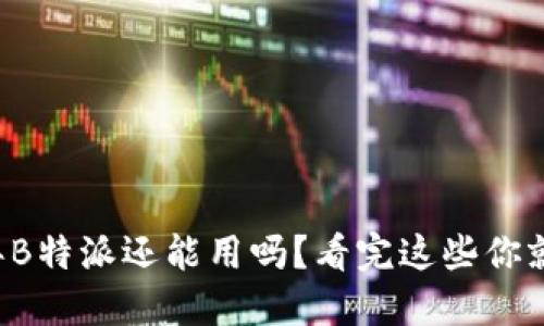 2023年B特派还能用吗？看完这些你就明白了