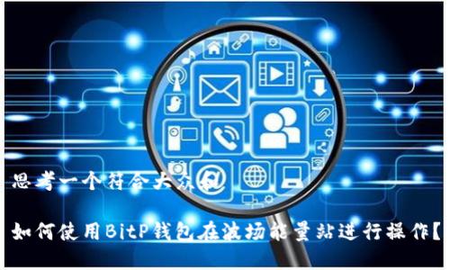 思考一个符合大众和

如何使用BitP钱包在波场能量站进行操作？