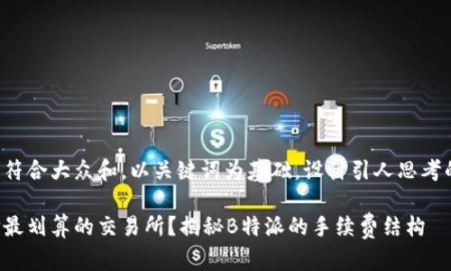 思考一个符合大众和，以关键词为基础，设计引人思考的疑问句：

如何选择最划算的交易所？揭秘B特派的手续费结构