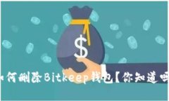 如何删除Bitkeep钱包？你知道吗？