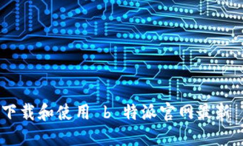 如何下载和使用 b 特派官网最新 APP？