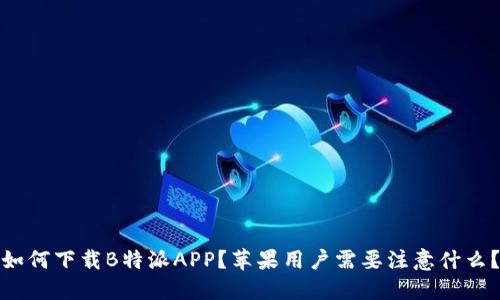 如何下载B特派APP？苹果用户需要注意什么？