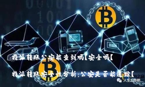 特派转账公安能查到吗？安全吗？

特派转账安全性分析：公安是否能追踪？