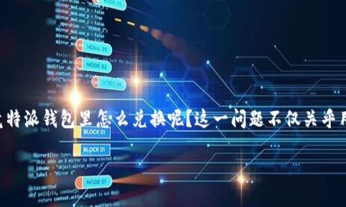 特派钱包的使用越来越普遍，很多用户在进行交易或支付时，希望能够方便快捷地进行兑换操作。那么，究竟特派钱包里怎么兑换呢？这一问题不仅关乎用户的操作体验，更是很多人关注的焦点。接下来，我们将深入探讨这个话题，为您提供详细指导和实用建议。

特派钱包如何进行兑换？最简单通俗的操作步骤解析