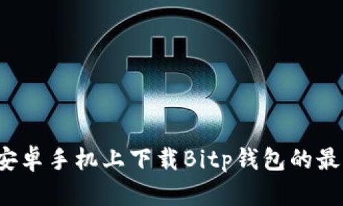 如何在安卓手机上下载Bitp钱包的最新版本？