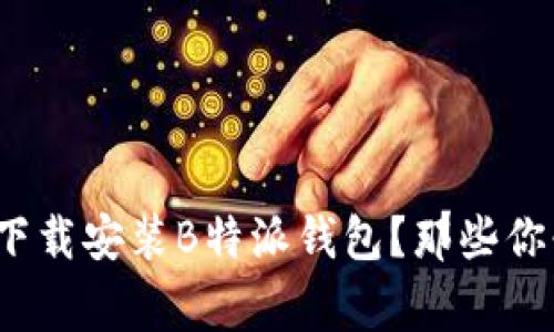 : 如何安全地下载安装B特派钱包？那些你必须知道的事！