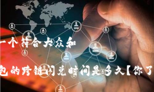 思考一个符合大众和

BK钱包的跨链闪兑时间是多久？你了解吗？