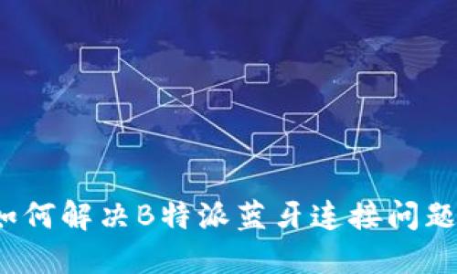 如何解决B特派蓝牙连接问题？