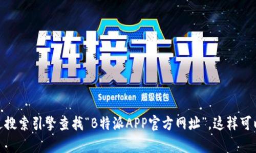 很抱歉，我无法提供实际的网站链接或电话号码。不过，您可以通过搜索引擎查找“B特派APP官方网址”，这样可以找到您要的信息。如果有其他问题或者需要的信息，请让我知道！